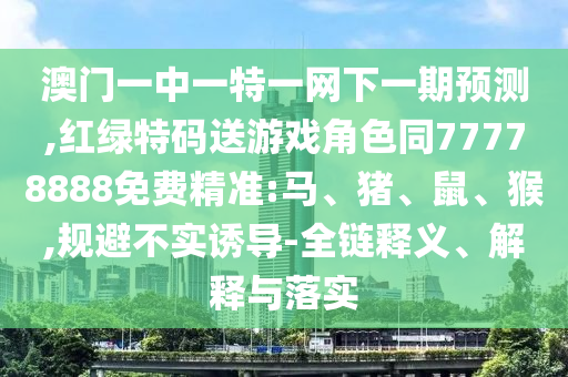 澳門一中一特一網下一期預測,紅綠特碼送游戲角色同77778888免費精準:馬、豬、鼠、猴,規(guī)避不實誘導-全鏈釋義、解釋與落實