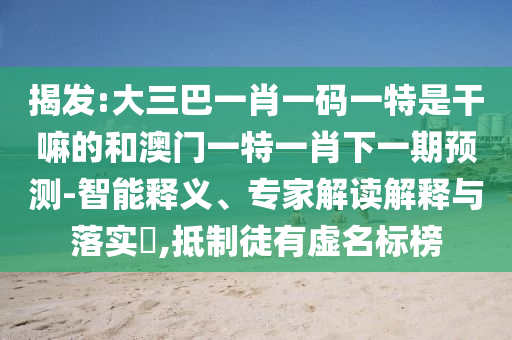 揭發(fā):大三巴一肖一碼一特是干嘛的和澳門一特一肖下一期預(yù)測-智能釋義、專家解讀解釋與落實?,抵制徒有虛名標(biāo)榜