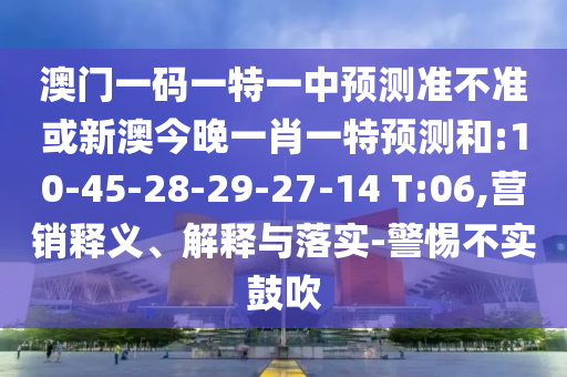 澳門一碼一特一中預測準不準或新澳今晚一肖一特預測和:10-45-28-29-27-14 T:06,營銷釋義、解釋與落實-警惕不實鼓吹