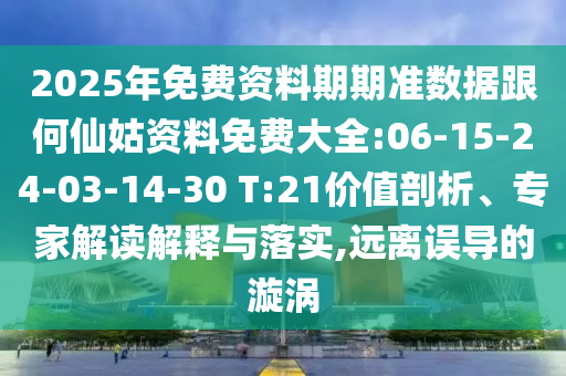 2025年免費資料期期準(zhǔn)數(shù)據(jù)跟何仙姑資料免費大全:06-15-24-03-14-30 T:21價值剖析、專家解讀解釋與落實,遠(yuǎn)離誤導(dǎo)的漩渦