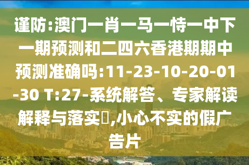 謹(jǐn)防:澳門一肖一馬一恃一中下一期預(yù)測和二四六香港期期中預(yù)測準(zhǔn)確嗎:11-23-10-20-01-30 T:27-系統(tǒng)解答、專家解讀解釋與落實?,小心不實的假廣告片