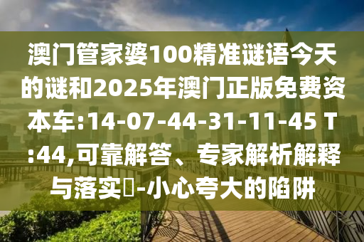 澳門管家婆100精準(zhǔn)謎語今天的謎和2025年澳門正版免費(fèi)資本車:14-07-44-31-11-45 T:44,可靠解答、專家解析解釋與落實(shí)?-小心夸大的陷阱