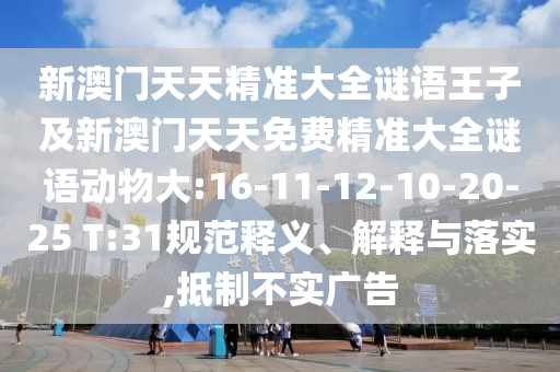 新澳門天天精準大全謎語王子及新澳門天天免費精準大全謎語動物大:16-11-12-10-20-25 T:31規(guī)范釋義、解釋與落實,抵制不實廣告