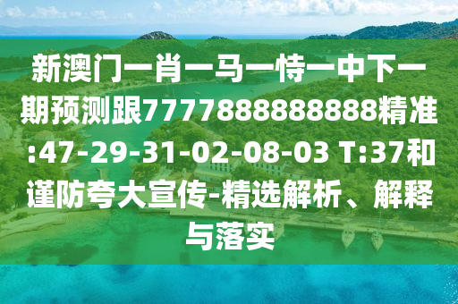 新澳門(mén)一肖一馬一恃一中下一期預(yù)測(cè)跟7777888888888精準(zhǔn):47-29-31-02-08-03 T:37和謹(jǐn)防夸大宣傳-精選解析、解釋與落實(shí)