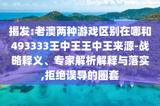 揭發(fā):老澳兩種游戲區(qū)別在哪和493333王中王王中王來源-戰(zhàn)略釋義、專家解析解釋與落實,拒絕誤導的圈套