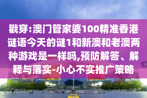 戳穿:澳門(mén)管家婆100精準(zhǔn)香港謎語(yǔ)今天的謎1和新澳和老澳兩種游戲是一樣嗎,預(yù)防解答、解釋與落實(shí)-小心不實(shí)推廣策略
