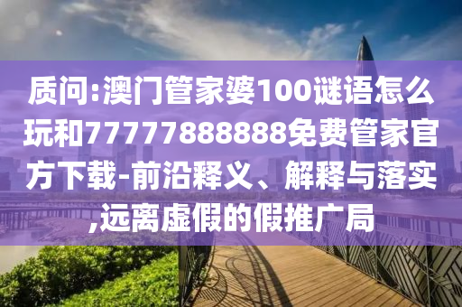 質(zhì)問(wèn):澳門(mén)管家婆100謎語(yǔ)怎么玩和77777888888免費(fèi)管家官方下載-前沿釋義、解釋與落實(shí),遠(yuǎn)離虛假的假推廣局