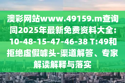 澳彩網(wǎng)站www.49159.m查詢同2025年最新免費資料大全:10-48-15-47-46-38 T:49和拒絕虛假噱頭-渠道解答、專家解讀解釋與落實
