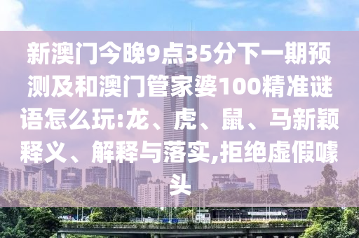 新澳門今晚9點(diǎn)35分下一期預(yù)測及和澳門管家婆100精準(zhǔn)謎語怎么玩:龍、虎、鼠、馬新穎釋義、解釋與落實(shí),拒絕虛假噱頭