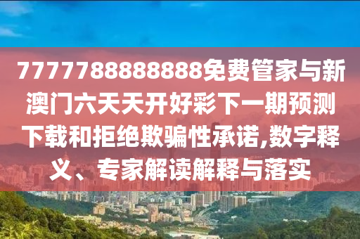 7777788888888免費(fèi)管家與新澳門六天天開好彩下一期預(yù)測(cè)下載和拒絕欺騙性承諾,數(shù)字釋義、專家解讀解釋與落實(shí)